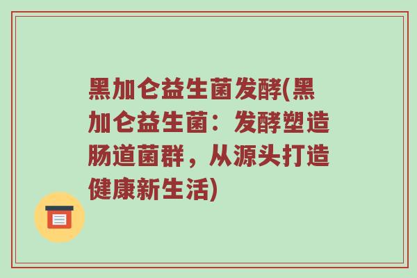 黑加仑益生菌发酵(黑加仑益生菌:发酵塑造肠道菌群,从源头打造健康新生活) 黑加仑益生菌发酵(黑加仑益生菌:发酵塑造肠道菌群,从源头打造健康新生活)