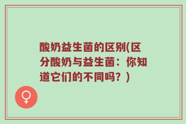 酸奶益生菌的区别(区分酸奶与益生菌：你知道它们的不同吗？)