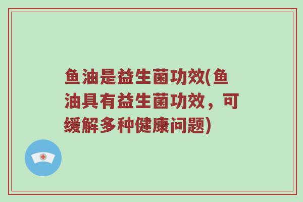 鱼油是益生菌功效(鱼油具有益生菌功效，可缓解多种健康问题)