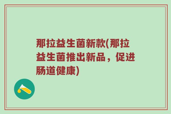那拉益生菌新款(那拉益生菌推出新品，促进肠道健康)