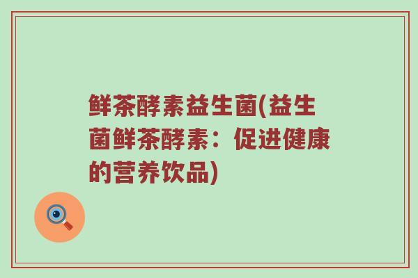 鲜茶酵素益生菌(益生菌鲜茶酵素：促进健康的营养饮品)