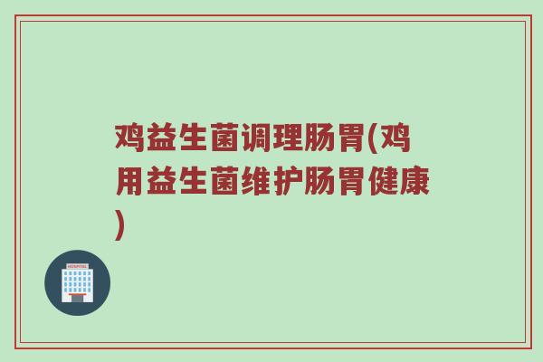 鸡益生菌调理肠胃(鸡用益生菌维护肠胃健康) 鸡益生菌调理肠胃(鸡用益生菌维护肠胃健康)