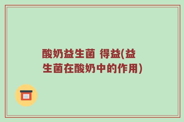 酸奶益生菌 得益(益生菌在酸奶中的作用)
