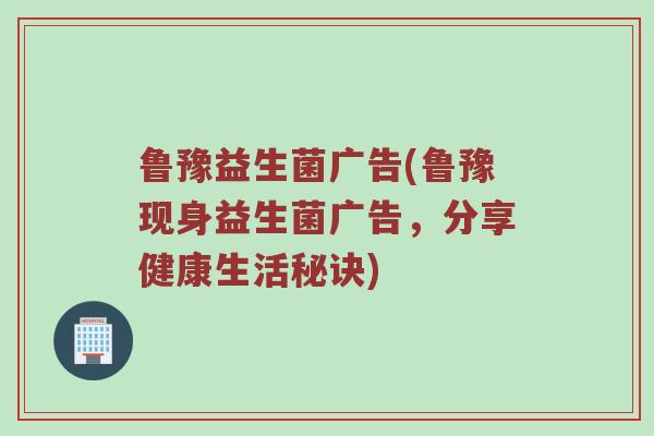 鲁豫益生菌广告(鲁豫现身益生菌广告，分享健康生活秘诀)