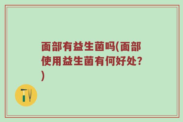 面部有益生菌吗(面部使用益生菌有何好处？)