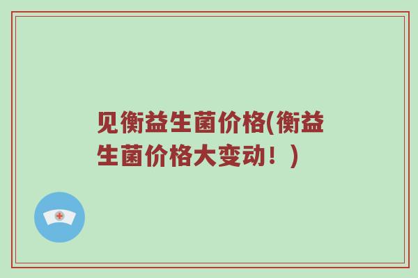 见衡益生菌价格(衡益生菌价格大变动!) 见衡益生菌价格(衡益生菌价格大变动!)