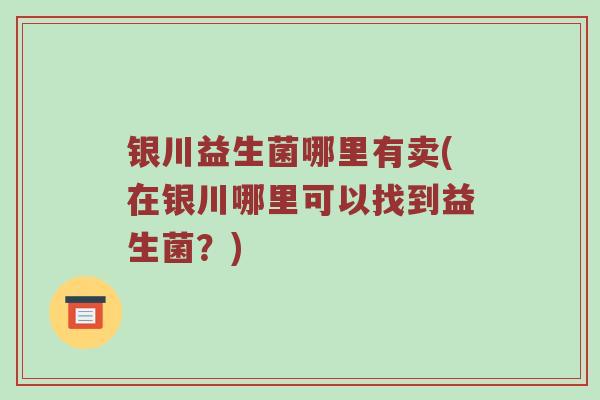 银川益生菌哪里有卖(在银川哪里可以找到益生菌？)