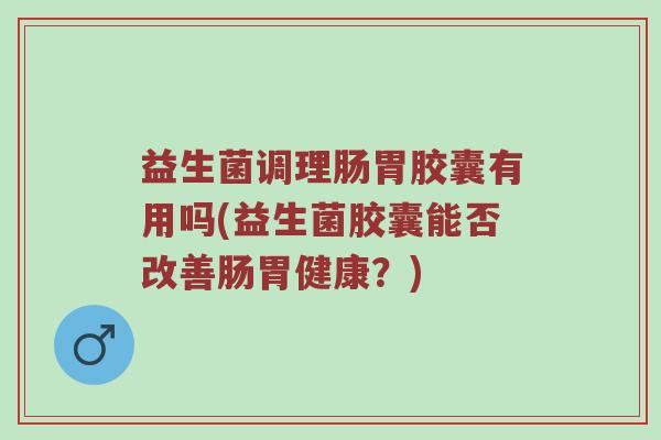 益生菌调理肠胃胶囊有用吗(益生菌胶囊能否改善肠胃健康？)