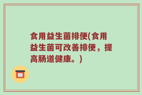 食用益生菌排便(食用益生菌可改善排便,提高肠道健康。) 食用益生菌排便(食用益生菌可改善排便,提高肠道健康。)