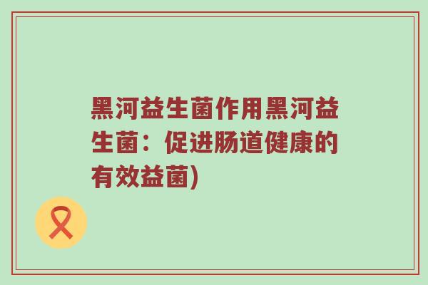 黑河益生菌作用黑河益生菌：促进肠道健康的有效益菌)