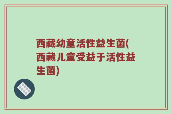 西藏幼童活性益生菌(西藏儿童受益于活性益生菌)