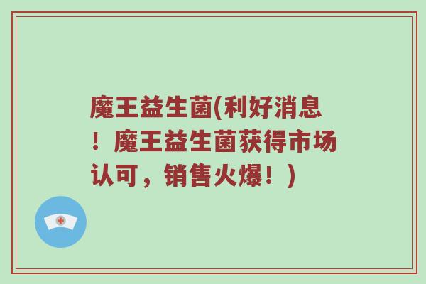 魔王益生菌(利好消息！魔王益生菌获得市场认可，销售火爆！)