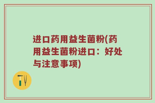 进口药用益生菌粉(药用益生菌粉进口：好处与注意事项)