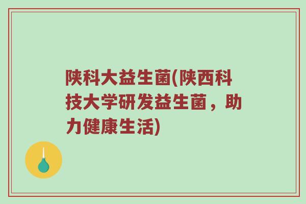 陕科大益生菌(陕西科技大学研发益生菌，助力健康生活)
