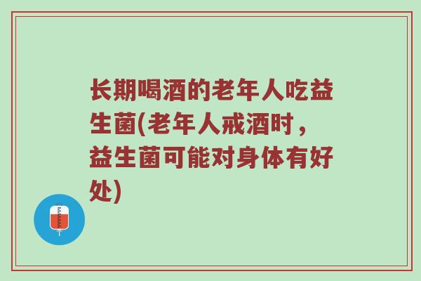 长期喝酒的老年人吃益生菌(老年人戒酒时，益生菌可能对身体有好处)