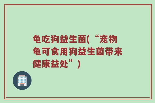 龟吃狗益生菌(“宠物龟可食用狗益生菌带来健康益处”)