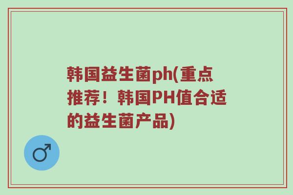 韩国益生菌ph(重点推荐！韩国PH值合适的益生菌产品)