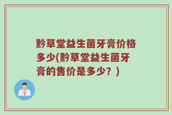 黔草堂益生菌牙膏价格多少(黔草堂益生菌牙膏的售价是多少?) 黔草堂益生菌牙膏价格多少(黔草堂益生菌牙膏的售价是多少?)