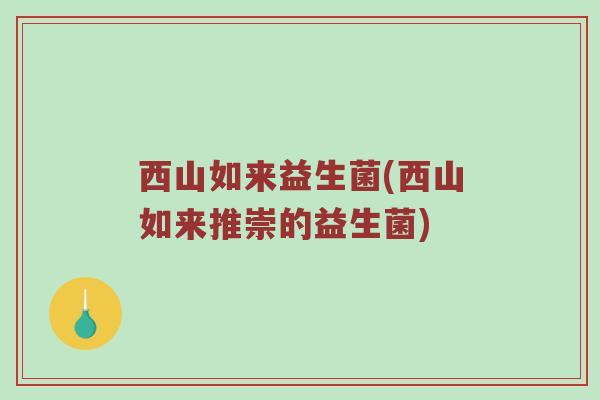 西山如来益生菌(西山如来推崇的益生菌)