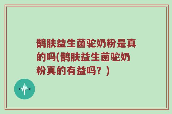 鹊肤益生菌驼奶粉是真的吗(鹊肤益生菌驼奶粉真的有益吗？)