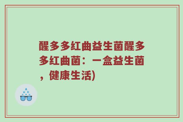醒多多红曲益生菌醒多多红曲菌：一盒益生菌，健康生活)