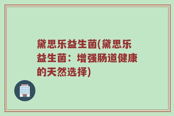 黛思乐益生菌(黛思乐益生菌：增强肠道健康的天然选择)