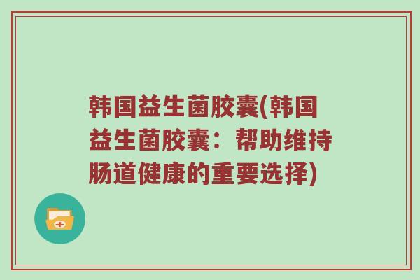 韩国益生菌胶囊(韩国益生菌胶囊：帮助维持肠道健康的重要选择)