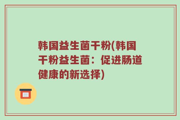 韩国益生菌干粉(韩国干粉益生菌：促进肠道健康的新选择)