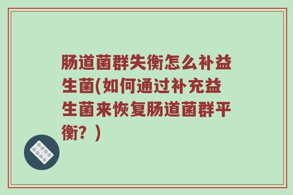 肠道菌群失衡怎么补益生菌(如何通过补充益生菌来恢复肠道菌群平衡?) 肠道菌群失衡怎么补益生菌(如何通过补充益生菌来恢复肠道菌群平衡?)