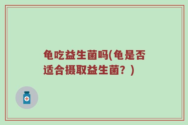 龟吃益生菌吗(龟是否适合摄取益生菌？)