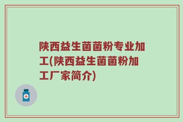 陕西益生菌菌粉专业加工(陕西益生菌菌粉加工厂家简介)