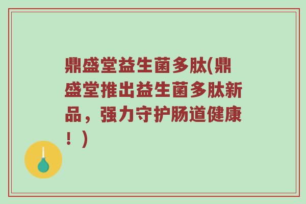 鼎盛堂益生菌多肽(鼎盛堂推出益生菌多肽新品，强力守护肠道健康！)