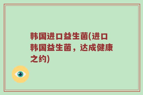 韩国进口益生菌(进口韩国益生菌，达成健康之约)