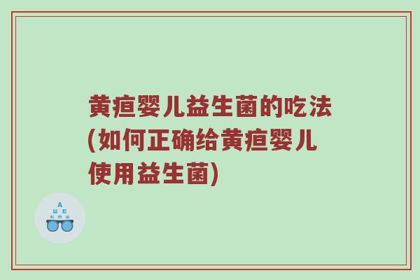 黄疸婴儿益生菌的吃法(如何正确给黄疸婴儿使用益生菌)