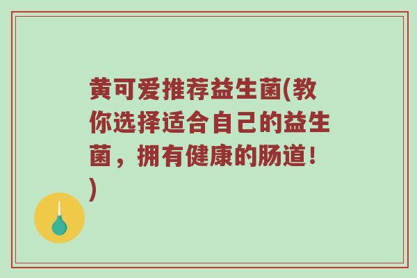黄可爱推荐益生菌(教你选择适合自己的益生菌，拥有健康的肠道！)