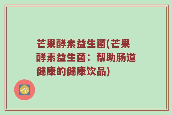芒果酵素益生菌(芒果酵素益生菌：帮助肠道健康的健康饮品)