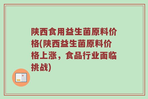 陕西食用益生菌原料价格(陕西益生菌原料价格上涨，食品行业面临挑战)