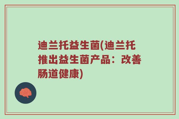迪兰托益生菌(迪兰托推出益生菌产品：改善肠道健康)