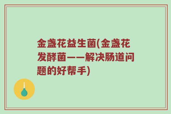 金盏花益生菌(金盏花发酵菌——解决肠道问题的好帮手) 金盏花益生菌(金盏花发酵菌——解决肠道问题的好帮手)