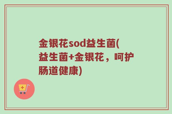 金银花sod益生菌(益生菌+金银花，呵护肠道健康)