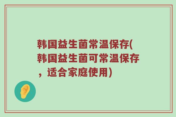 韩国益生菌常温保存(韩国益生菌可常温保存，适合家庭使用)