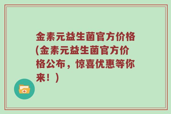 金素元益生菌官方价格(金素元益生菌官方价格公布，惊喜优惠等你来！)