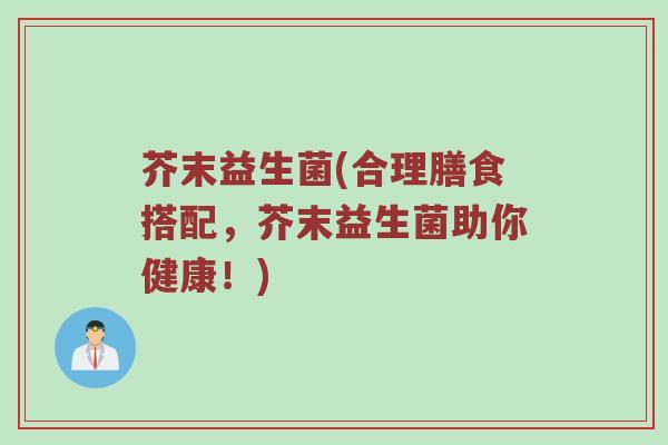 芥末益生菌(合理膳食搭配，芥末益生菌助你健康！)