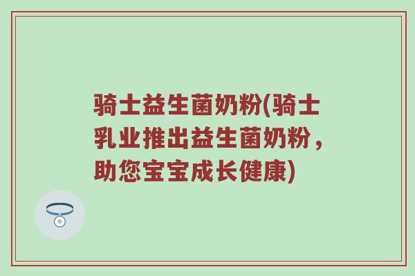 骑士益生菌奶粉(骑士乳业推出益生菌奶粉,助您宝宝成长健康) 骑士益生菌奶粉(骑士乳业推出益生菌奶粉,助您宝宝成长健康)