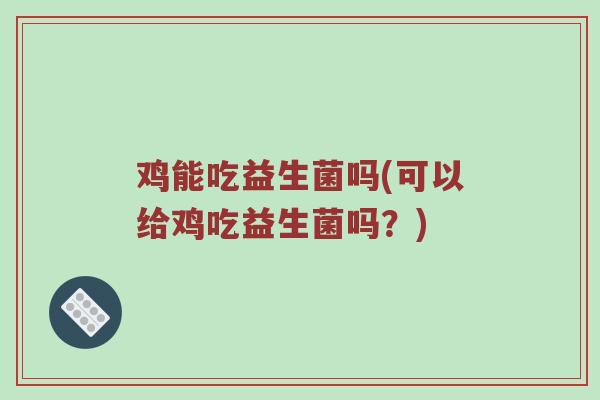 鸡能吃益生菌吗(可以给鸡吃益生菌吗？)