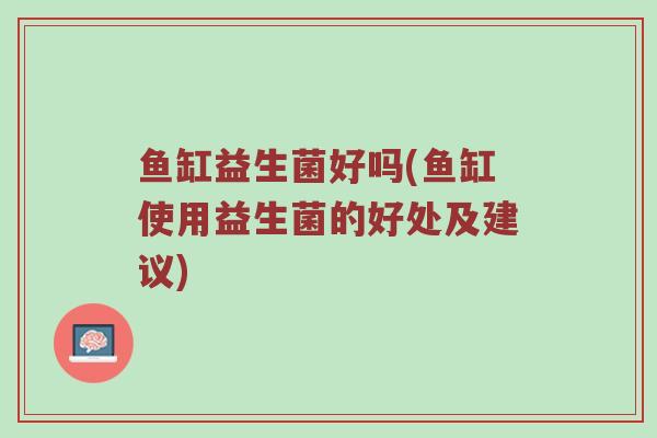 鱼缸益生菌好吗(鱼缸使用益生菌的好处及建议)