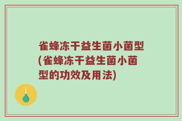 雀蜂冻干益生菌小菌型(雀蜂冻干益生菌小菌型的功效及用法)