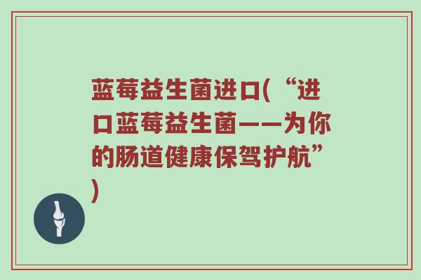 蓝莓益生菌进口(“进口蓝莓益生菌——为你的肠道健康保驾护航”)