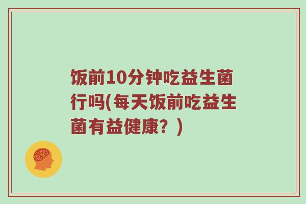 饭前10分钟吃益生菌行吗(每天饭前吃益生菌有益健康？)