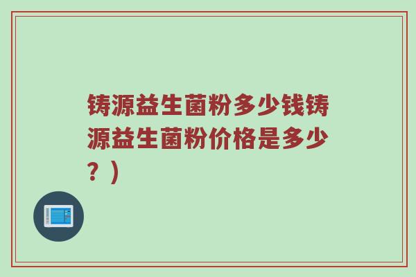 铸源益生菌粉多少钱铸源益生菌粉价格是多少？)